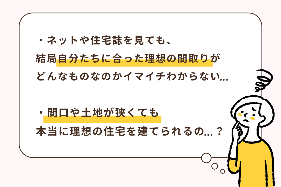 ネットや住宅誌を見ても、結局自分たちに合った理想の間取りがどんなものなのかイマイチわからない・・・