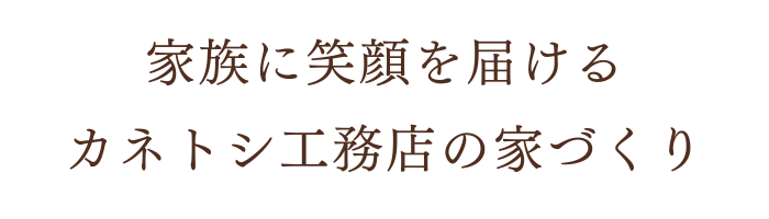 家族に笑顔を届けるカネトシ工務店の家づくり